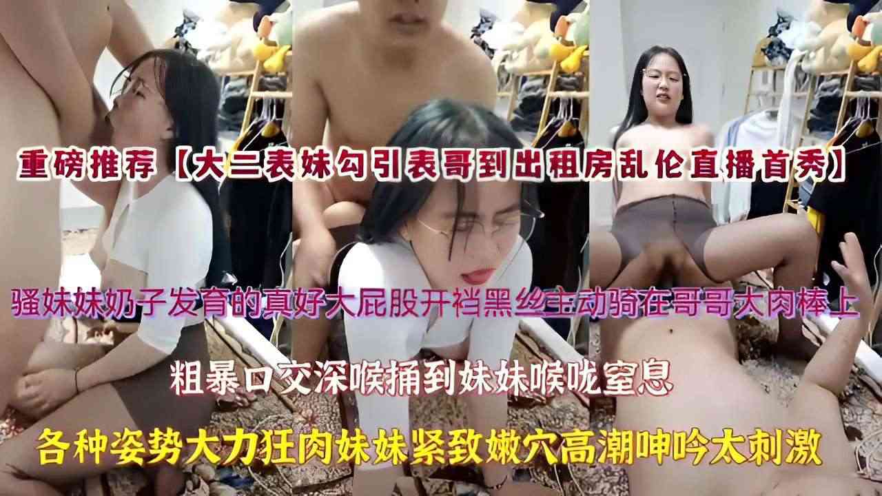 重磅推荐大白表妹勾引表哥到出租房乱伦直播首秀骚妹妹奶子发育的真好大屁股开裆黑丝主动骑在哥哥大肉棒上粗暴口交深喉捅到妹妹喉咙窒息各种姿势大力狂肉妹妹紧致嫩穴高潮呻吟太刺激