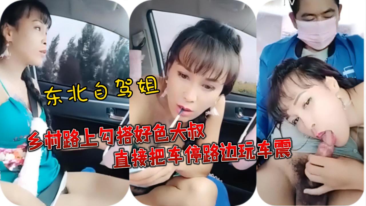 东北自驾姐乡村路上勾搭好色大叔直接把车停路边玩车震